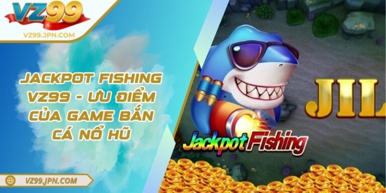 Jackpot Fishing VZ99 - Ưu Điểm Của Game Bắn Cá Nổ Hũ