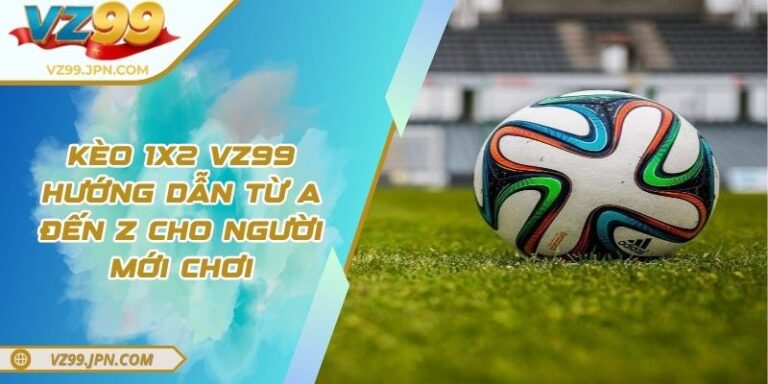 Kèo 1x2 VZ99 – Hướng Dẫn Từ A Đến Z Cho Người Mới Chơi