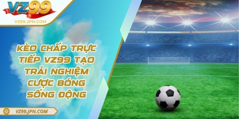 Kèo Chấp Trực Tiếp VZ99 Tạo Trải Nghiệm Cược Bóng Sống Động