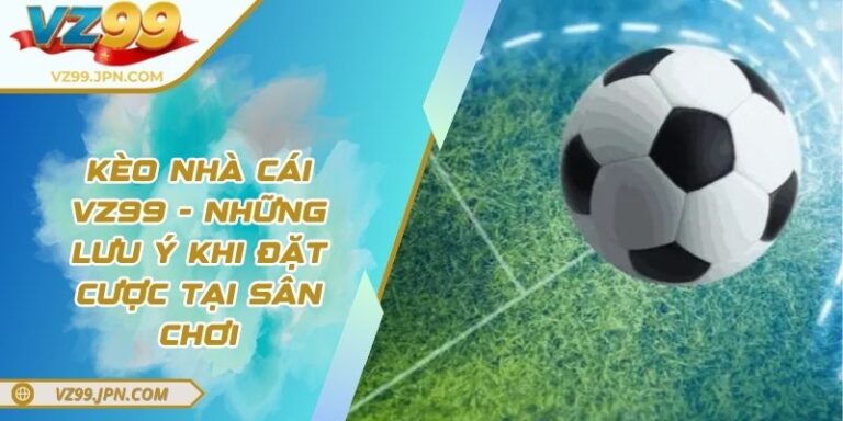 Kèo Nhà Cái VZ99 - Những Lưu Ý Khi Đặt Cược Tại Sân Chơi