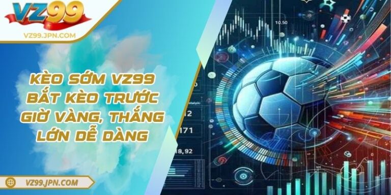 Kèo Sớm VZ99 - Bắt Kèo Trước Giờ Vàng, Thắng Lớn Dễ Dàng