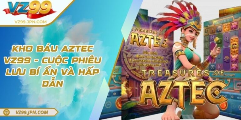 Kho Báu Aztec VZ99 - Cuộc Phiêu Lưu Bí Ẩn Và Hấp Dẫn